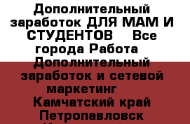 Дополнительный заработок ДЛЯ МАМ И СТУДЕНТОВ. - Все города Работа » Дополнительный заработок и сетевой маркетинг   . Камчатский край,Петропавловск-Камчатский г.